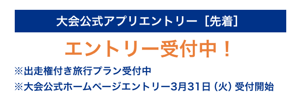 大会公式アプリエントリー［先着］3月29日（日）18:00 エントリー受付中！ ※出走権付き旅行プラン受付中 ※大会公式ホームページエントリー3月31日（火）受付開始